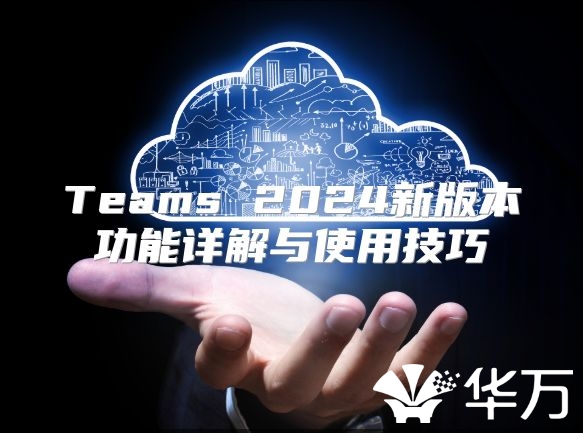 Teams 2024新版本功能详解与使用技巧