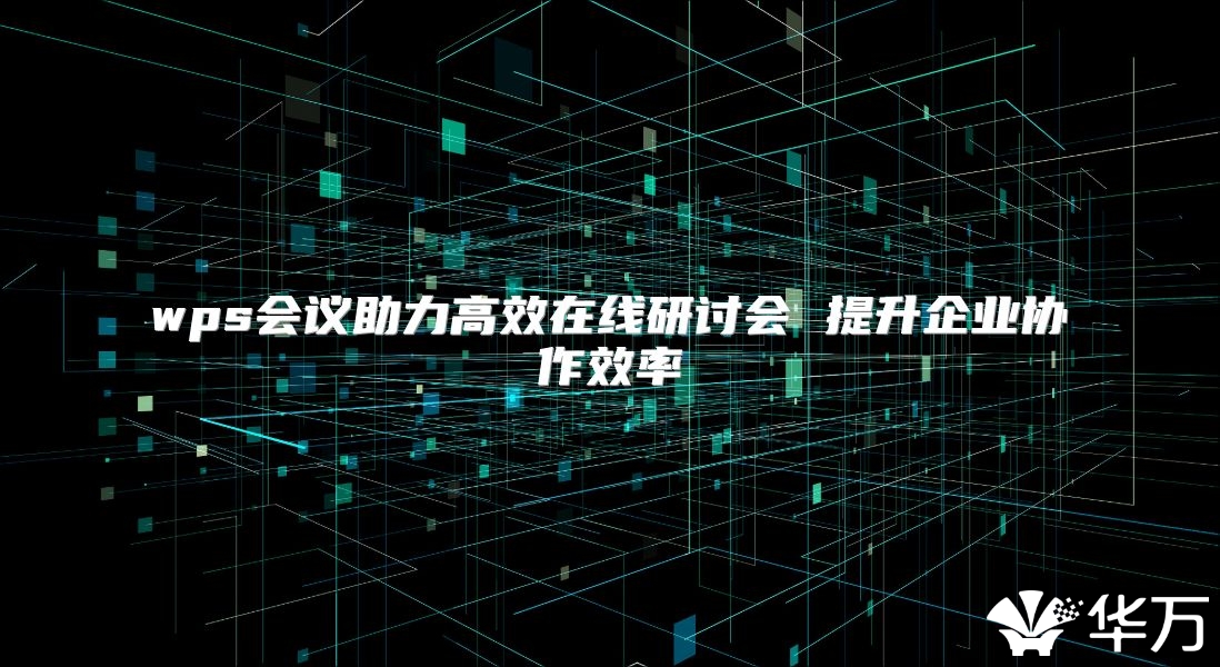 wps会议助力高效在线研讨会 提升企业协作效率