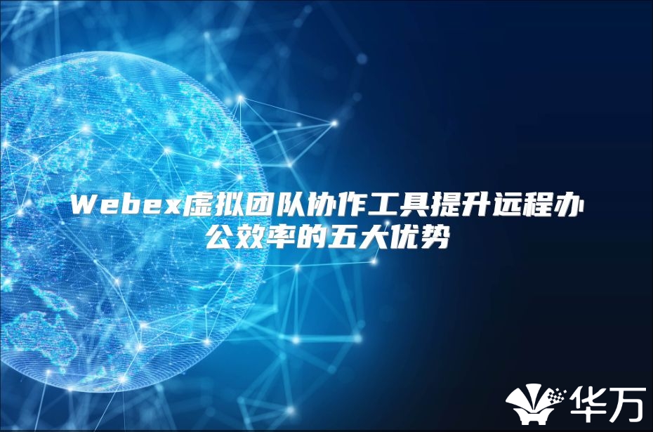 Webex虚拟团队协作工具提升远程办公效率的五大优势