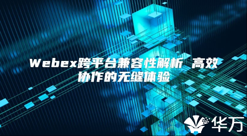 Webex跨平台兼容性解析 高效协作的无缝体验