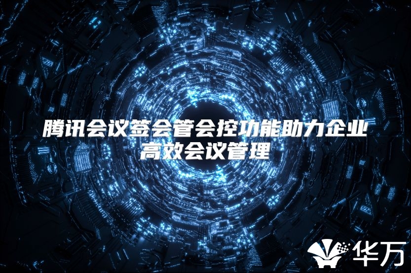 腾讯会议签会管会控功能助力企业高效会议管理