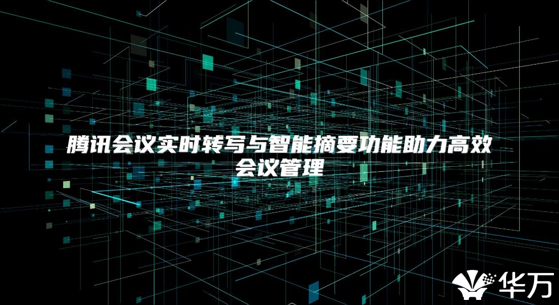 腾讯会议实时转写与智能摘要功能助力高效会议管理