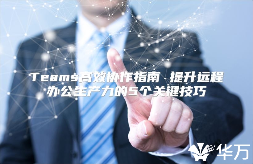 Teams高效协作指南 提升远程办公生产力的5个关键技巧