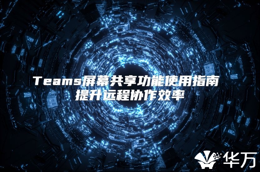 Teams屏幕共享功能使用指南 提升远程协作效率