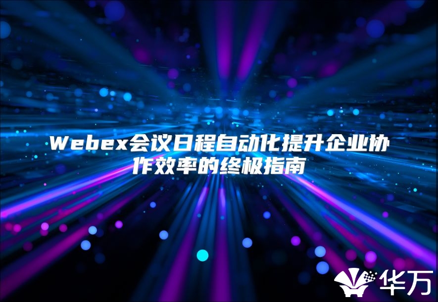 Webex会议日程自动化提升企业协作效率的终极指南
