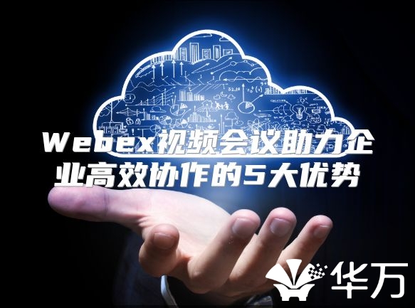 Webex视频会议助力企业高效协作的5大优势