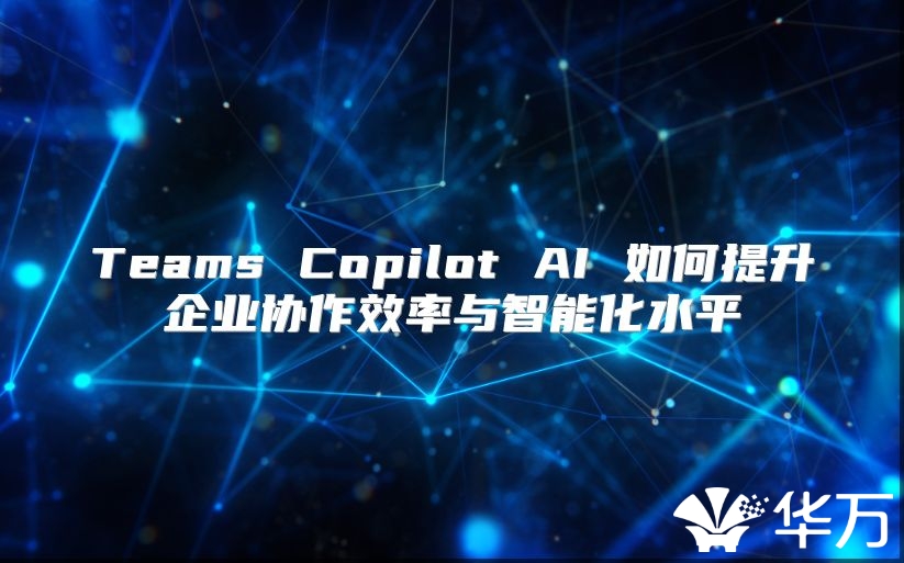 Teams Copilot AI 如何提升企业协作效率与智能化水平