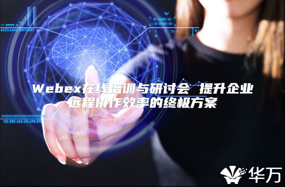 Webex在线培训与研讨会 提升企业远程协作效率的终极方案