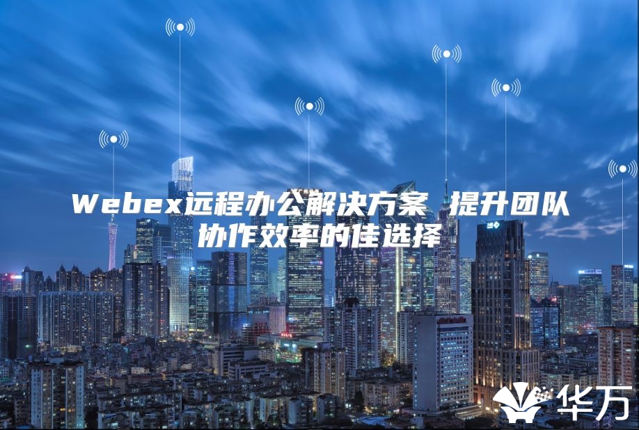 Webex远程办公解决方案 提升团队协作效率的佳选择