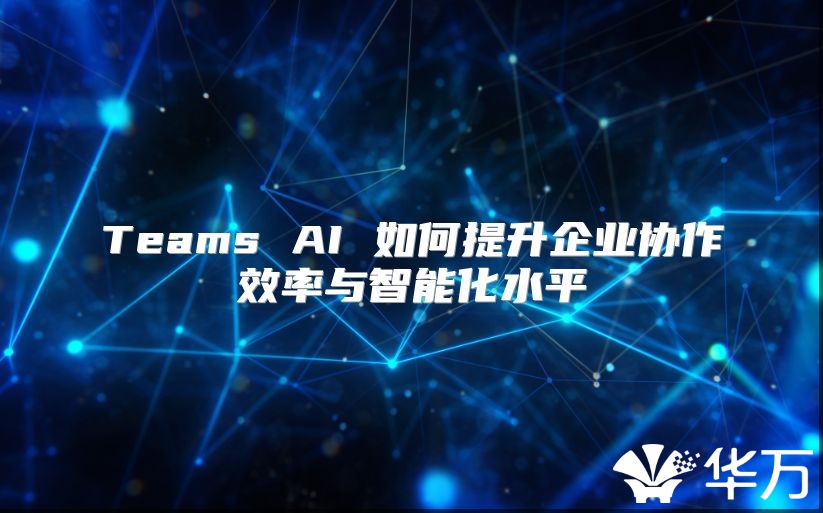Teams AI 如何提升企业协作效率与智能化水平