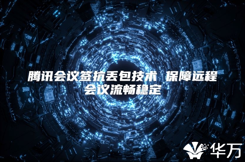 腾讯会议签抗丢包技术 保障远程会议流畅稳定