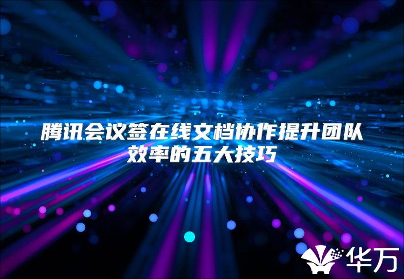 腾讯会议签在线文档协作提升团队效率的五大技巧
