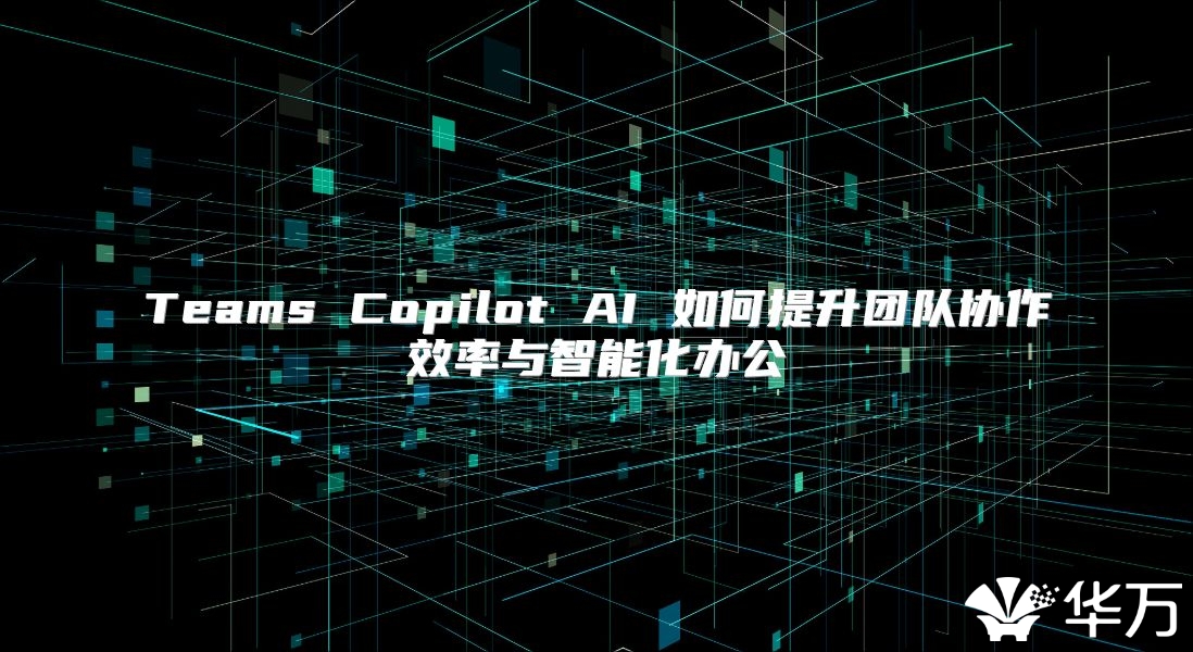 Teams Copilot AI 如何提升团队协作效率与智能化办公