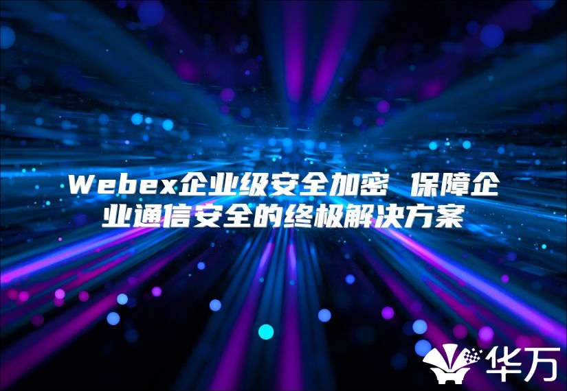 Webex企业级安全加密 保障企业通信安全的终极解决方案