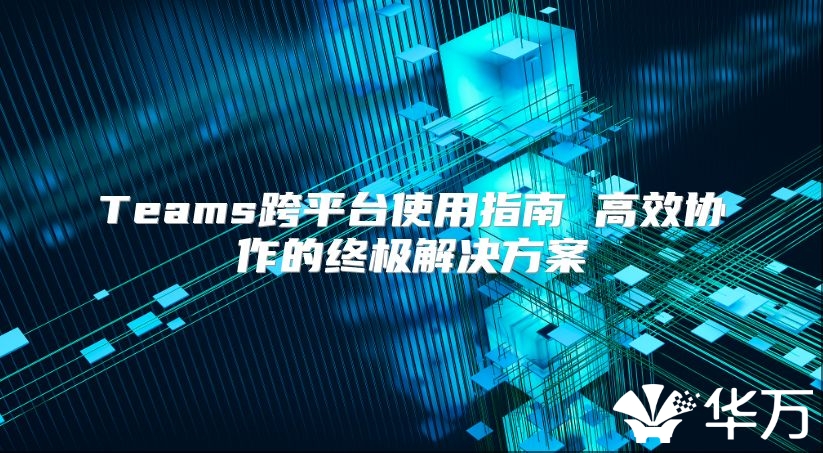 Teams跨平台使用指南 高效协作的终极解决方案
