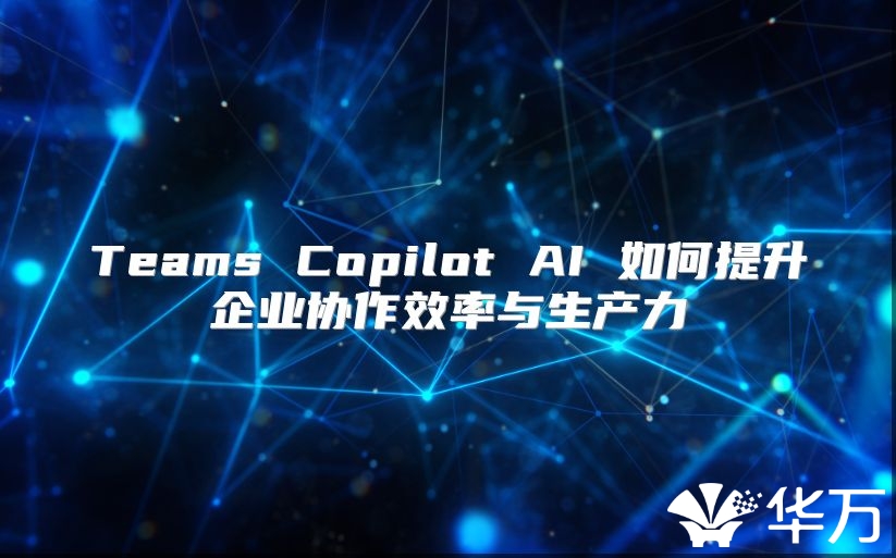 Teams Copilot AI 如何提升企业协作效率与生产力