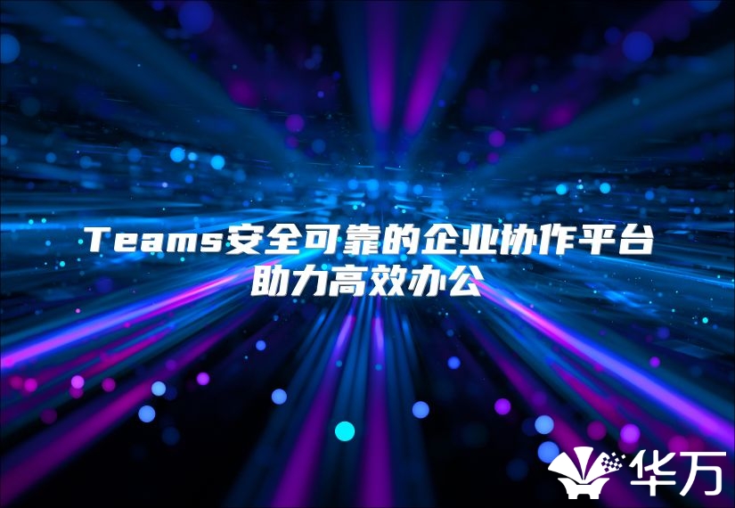 Teams安全可靠的企业协作平台助力高效办公