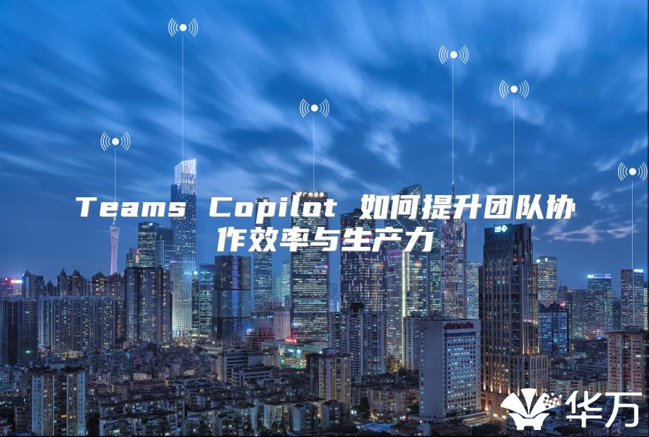 Teams Copilot 如何提升团队协作效率与生产力