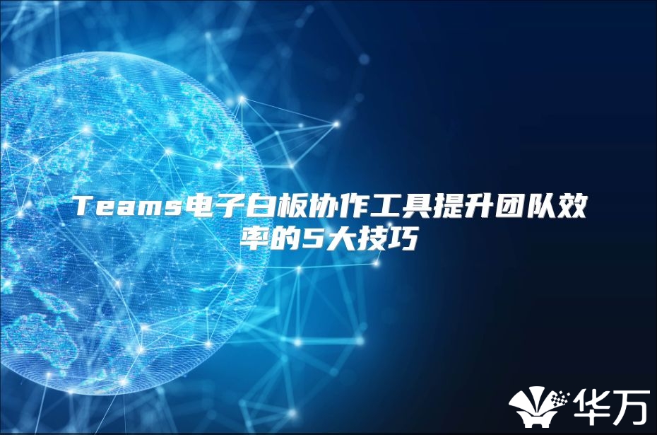 Teams电子白板协作工具提升团队效率的5大技巧