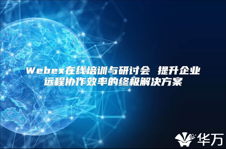 Webex在线培训与研讨会 提升企业远程协作效率的终极解决方案