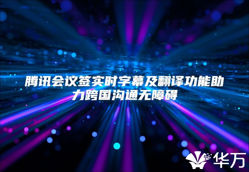 腾讯会议签实时字幕及翻译功能助力跨国沟通无障碍