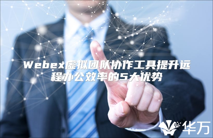 Webex虚拟团队协作工具提升远程办公效率的5大优势