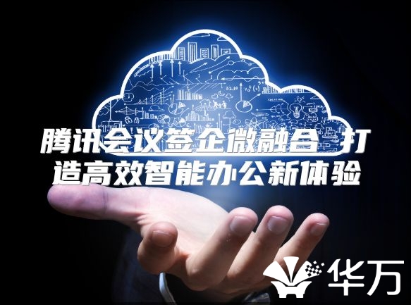 腾讯会议签企微融合 打造高效智能办公新体验