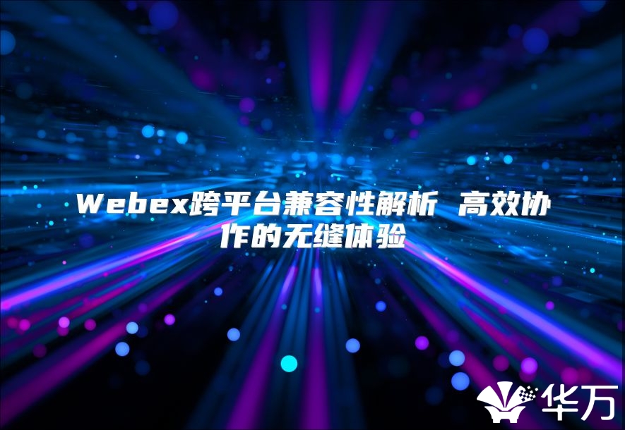 Webex跨平台兼容性解析 高效协作的无缝体验