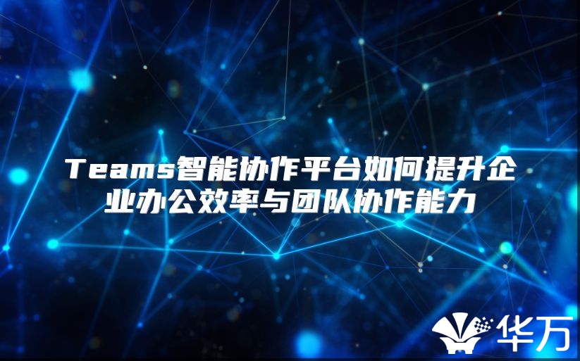 Teams智能协作平台如何提升企业办公效率与团队协作能力