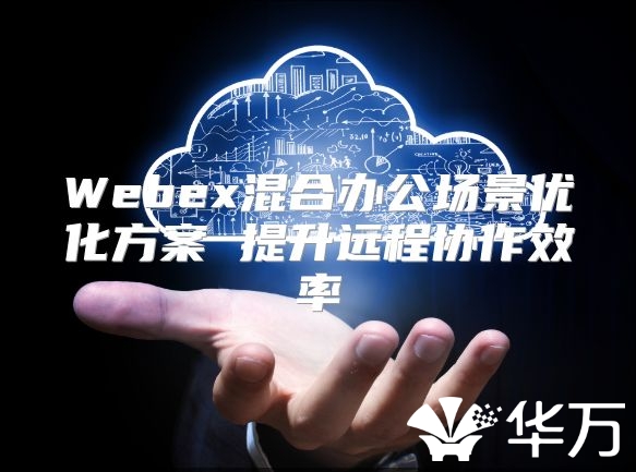 Webex混合办公场景优化方案 提升远程协作效率