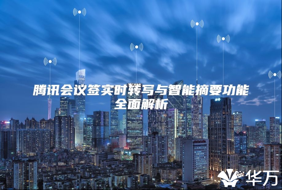 腾讯会议签实时转写与智能摘要功能全面解析