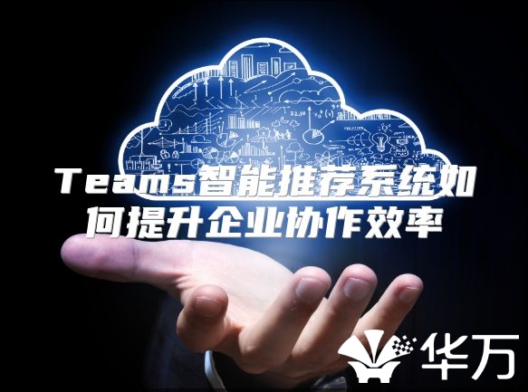 Teams智能推荐系统如何提升企业协作效率