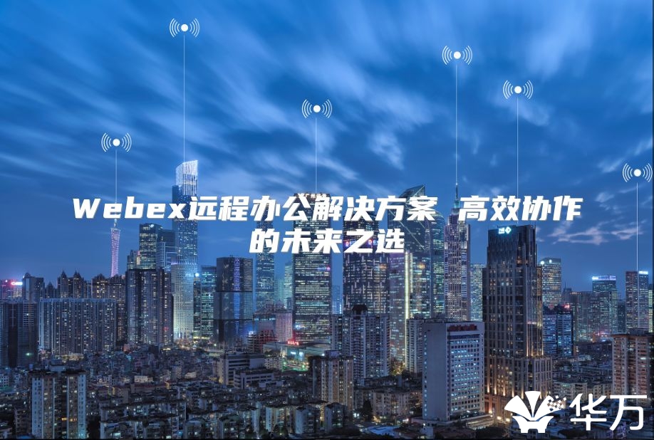Webex远程办公解决方案 高效协作的未来之选