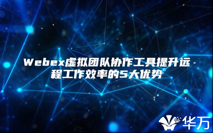 Webex虚拟团队协作工具提升远程工作效率的5大优势