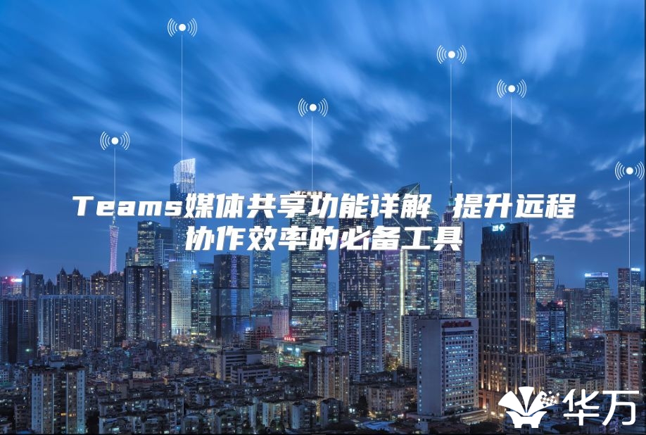 Teams媒体共享功能详解 提升远程协作效率的必备工具