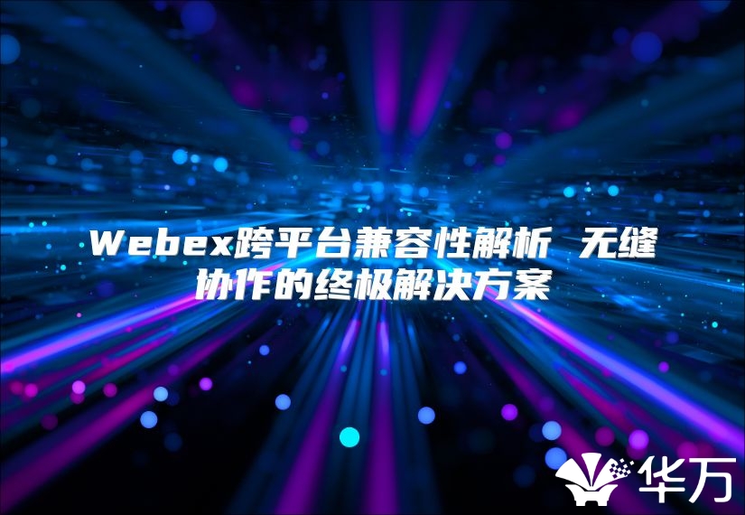 Webex跨平台兼容性解析 无缝协作的终极解决方案