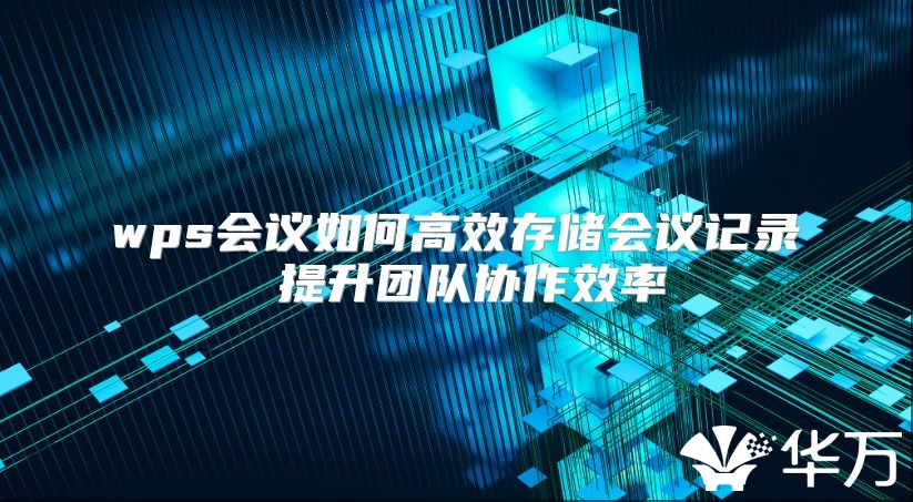 wps会议如何高效存储会议记录 提升团队协作效率