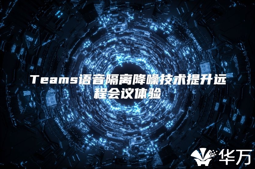 Teams语音隔离降噪技术提升远程会议体验