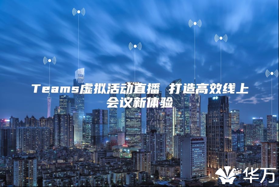 Teams虚拟活动直播 打造高效线上会议新体验