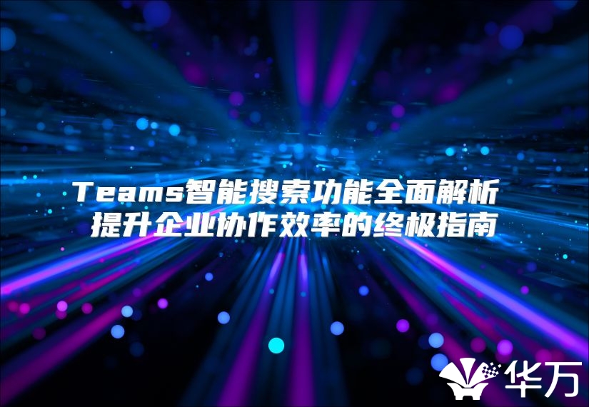 Teams智能搜索功能全面解析 提升企业协作效率的终极指南