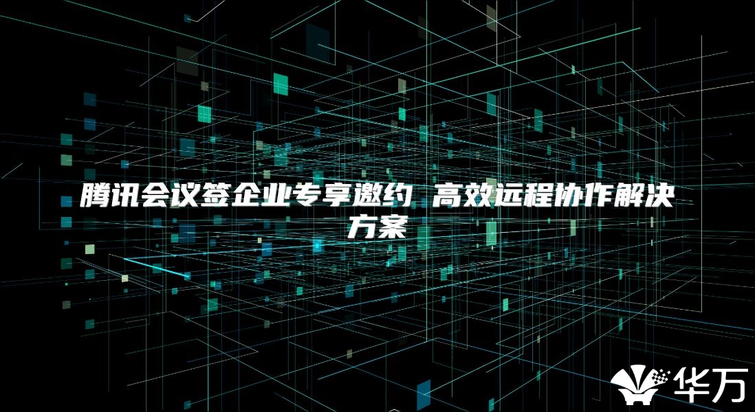 腾讯会议签企业专享邀约 高效远程协作解决方案