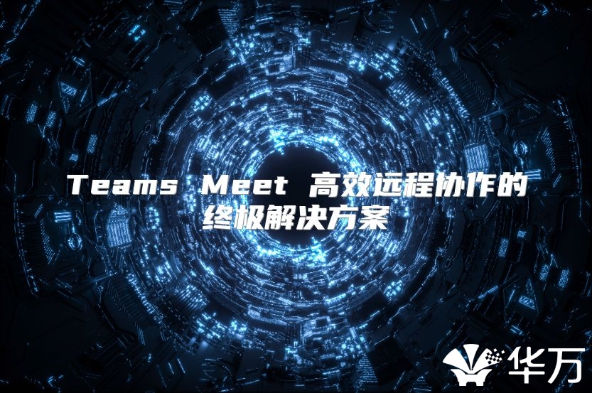 Teams Meet 高效远程协作的终极解决方案