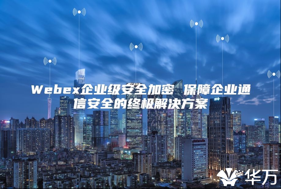 Webex企业级安全加密 保障企业通信安全的终极解决方案