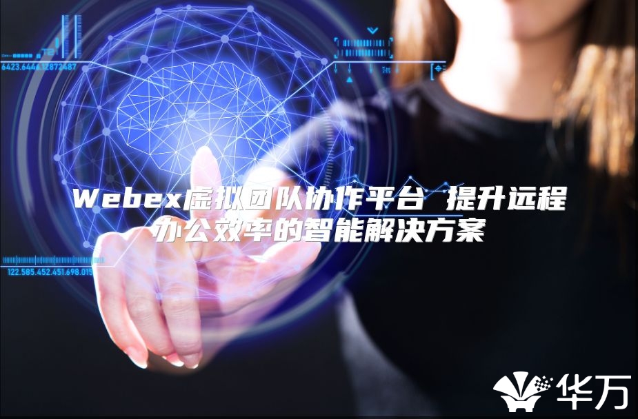 Webex虚拟团队协作平台 提升远程办公效率的智能解决方案