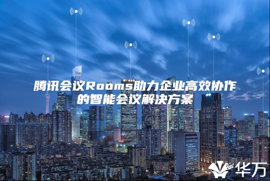 腾讯会议Rooms助力企业高效协作的智能会议解决方案