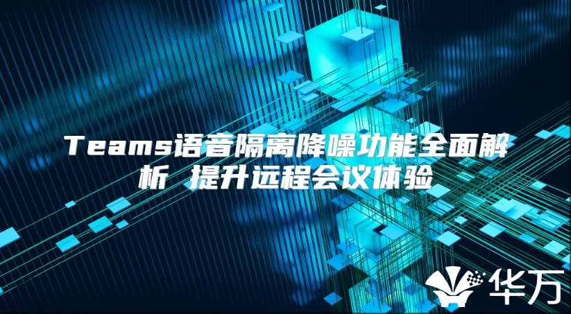 Teams语音隔离降噪功能全面解析 提升远程会议体验