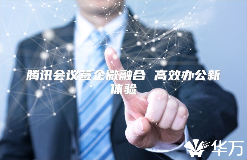 腾讯会议签企微融合 高效办公新体验