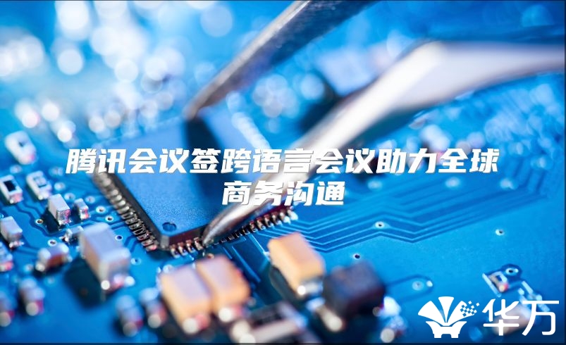 腾讯会议签跨语言会议助力全球商务沟通
