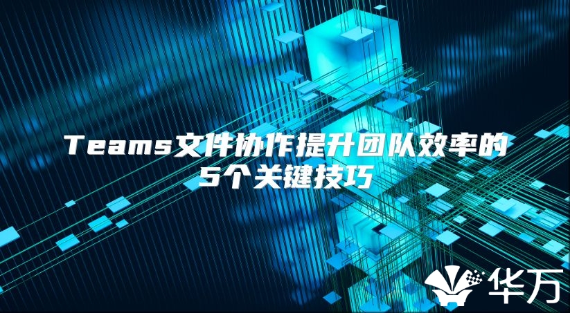 Teams文件协作提升团队效率的5个关键技巧
