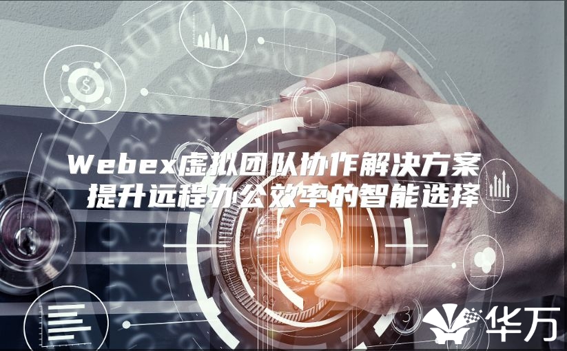 Webex虚拟团队协作解决方案 提升远程办公效率的智能选择
